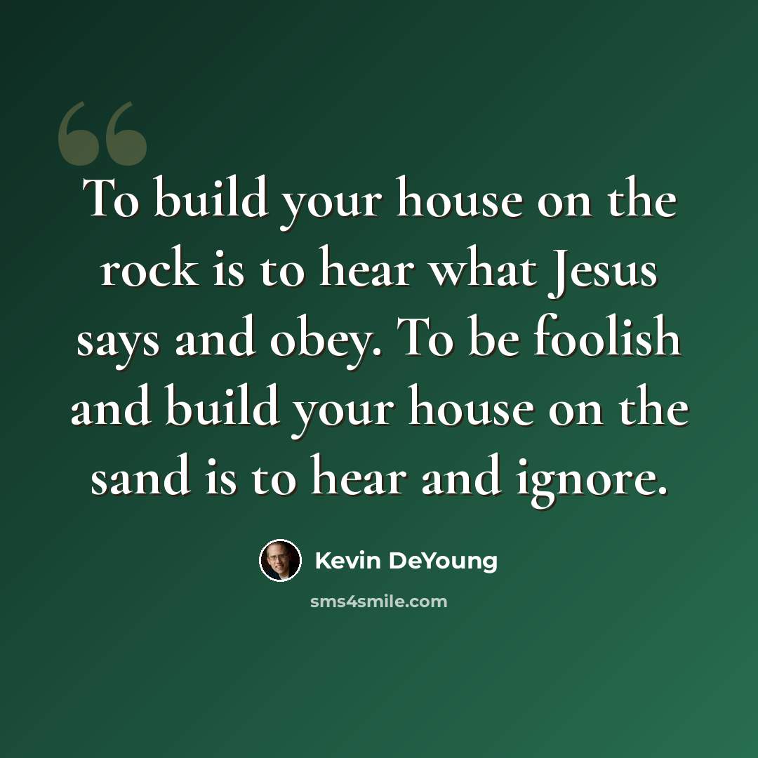 “To build your house on the rock is to hear what Jesus says and obey. To be foolish and build your house on the sand is to hear and ignore.” quote by Kevin DeYoung