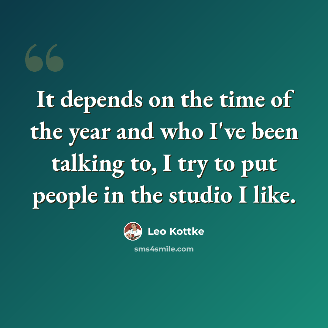 “It depends on the time of the year and who I've been talking to, I try to put people in the studio I like.” quote by Leo Kottke