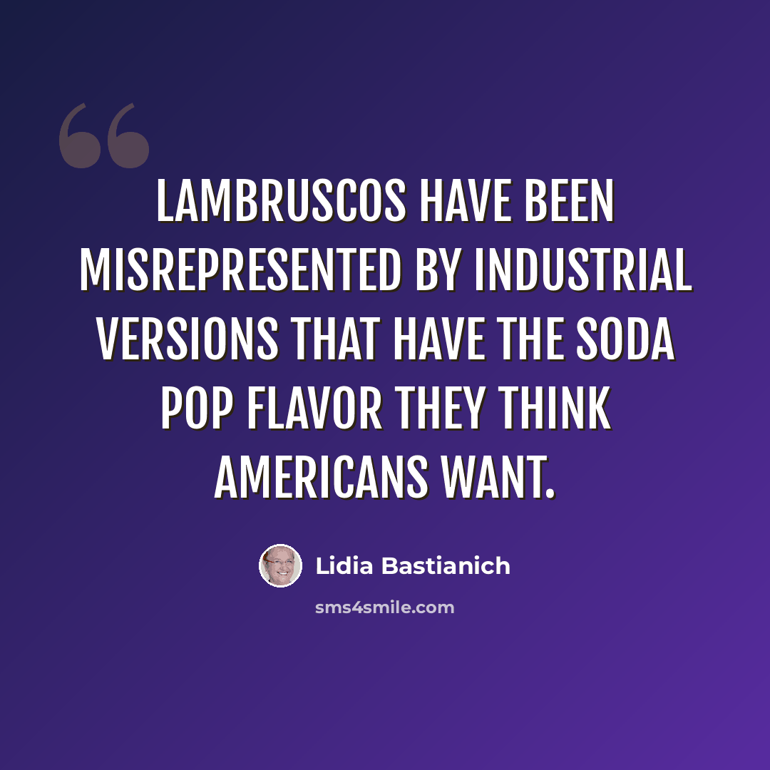 “Lambruscos have been misrepresented by industrial versions that have the soda pop flavor they think Americans want.” quote by Lidia Bastianich