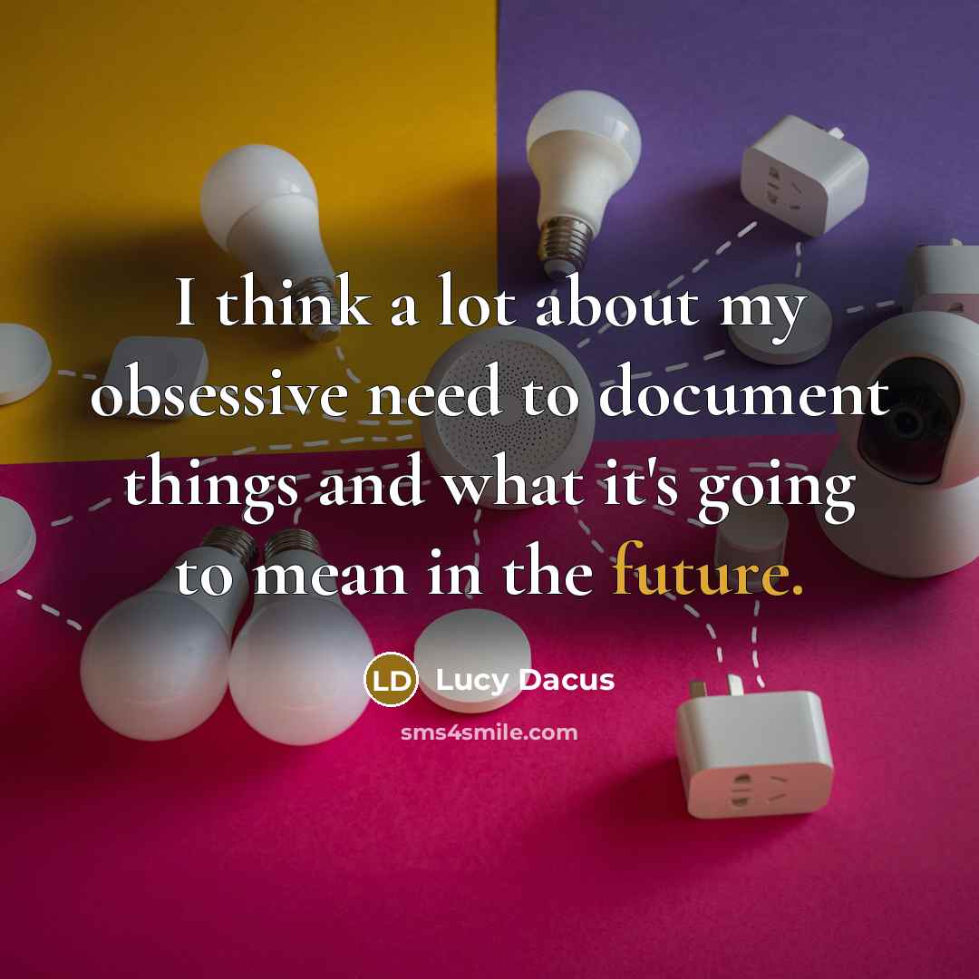 “I think a lot about my obsessive need to document things and what it's going to mean in the future.” quote by Lucy Dacus