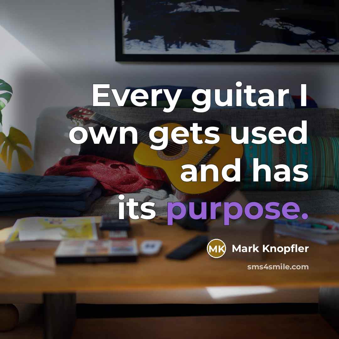 “Every guitar I own gets used and has its purpose.” quote by Mark Knopfler