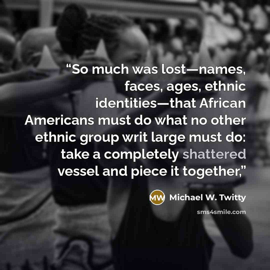 “So much was lost—names, faces, ages, ethnic identities—that African Americans must do what no other ethnic group writ large must do: take a completely shattered vessel and piece it together,” quote by Michael W. Twitty