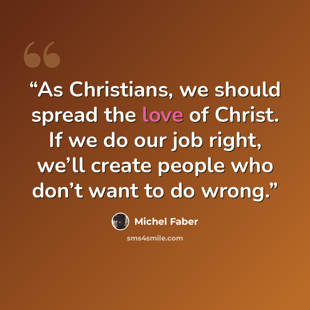 “As Christians, we should spread the love of Christ. If we do our job right, we’ll create people who don’t want to do wrong.” quote by Michel Faber