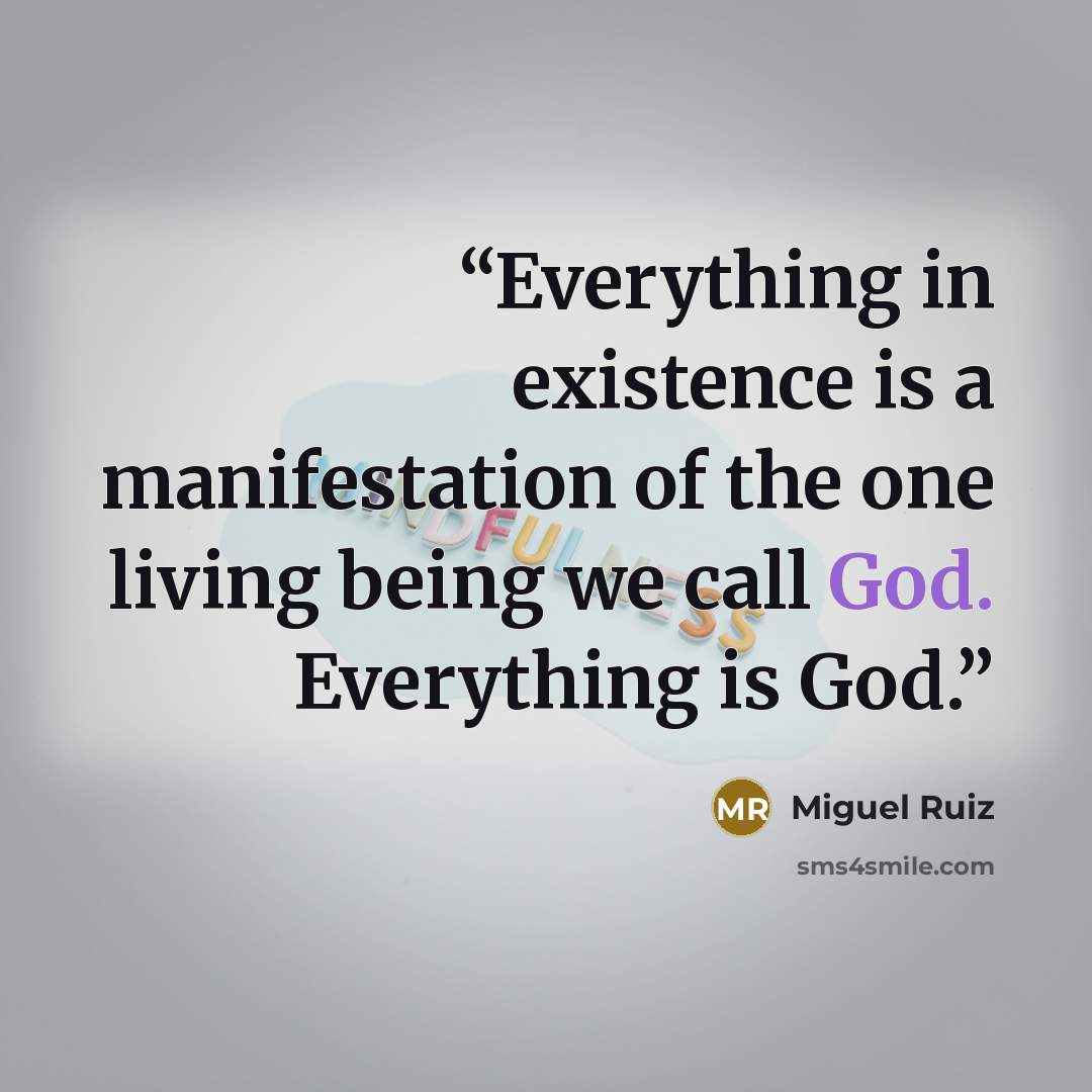 “Everything in existence is a manifestation of the one living being we call God. Everything is God.” quote by Miguel Ruiz