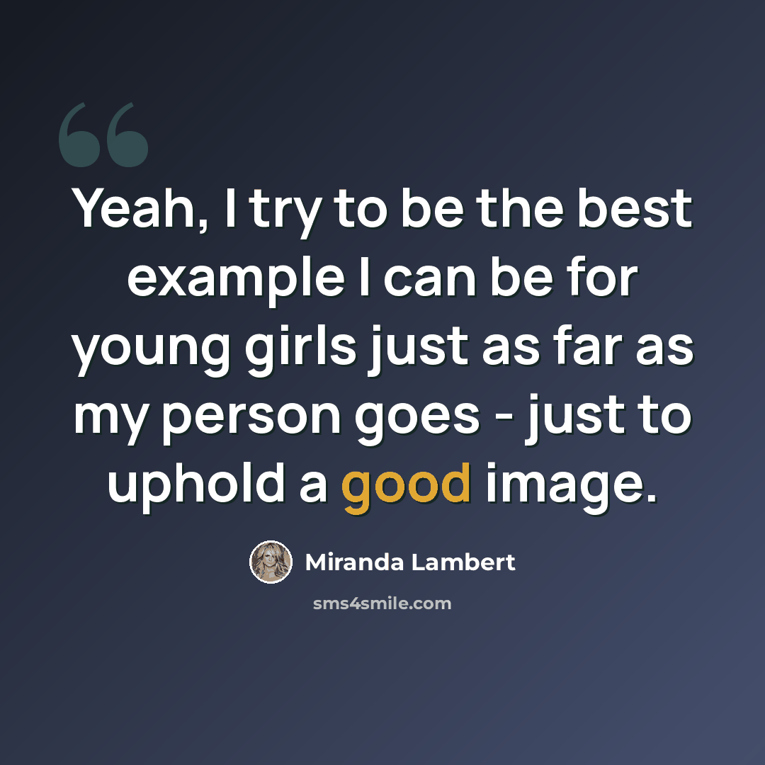 “Yeah, I try to be the best example I can be for young girls just as far as my person goes - just to uphold a good image.” quote by Miranda Lambert