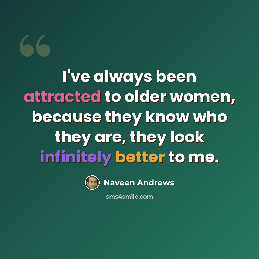 “I've always been attracted to older women, because they know who they are, they look infinitely better to me.” quote by Naveen Andrews