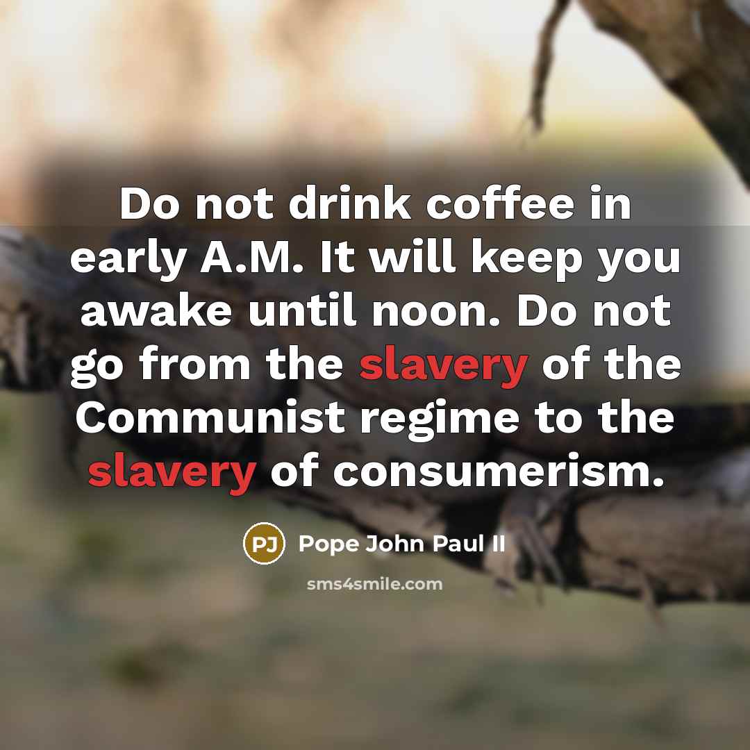 “Do not drink coffee in early A.M. It will keep you awake until noon. Do not go from the slavery of the Communist regime to the slavery of consumerism.” quote by Pope John Paul II