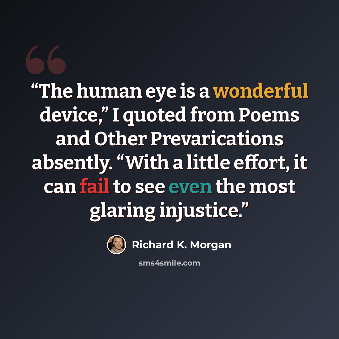 “The human eye is a wonderful device,” I quoted from Poems and Other Prevarications absently. “With a little effort, it can fail to see even the most glaring injustice.” quote by Richard K. Morgan