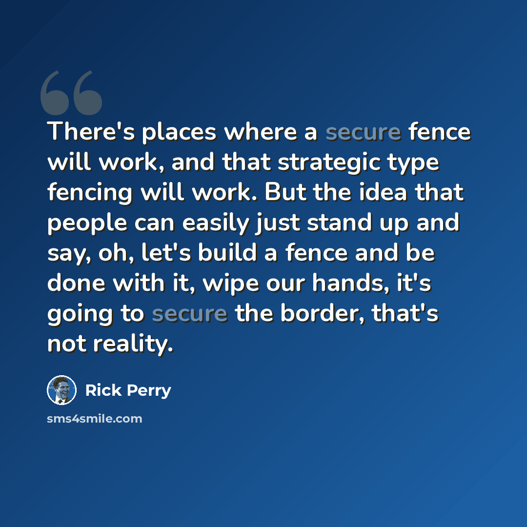 “There's places where a secure fence will work, and that strategic type fencing will work. But the idea that people can easily just stand up and say, oh, let's build a fence and be done with it, wipe our hands, it's going to secure the border, that's not reality.” quote by Rick Perry