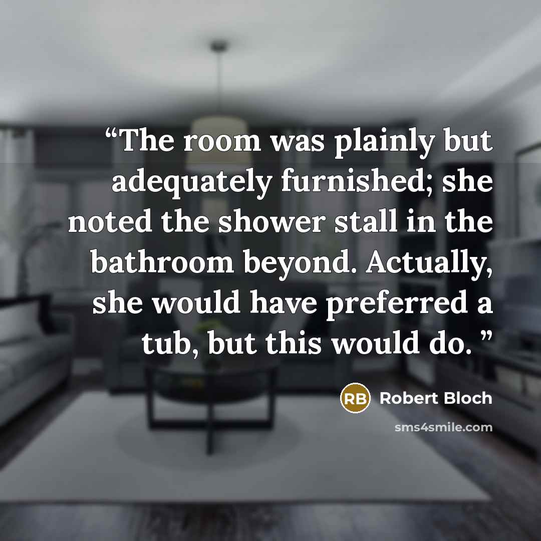 “The room was plainly but adequately furnished; she noted the shower stall in the bathroom beyond. Actually, she would have preferred a tub, but this would do.” quote by Robert Bloch