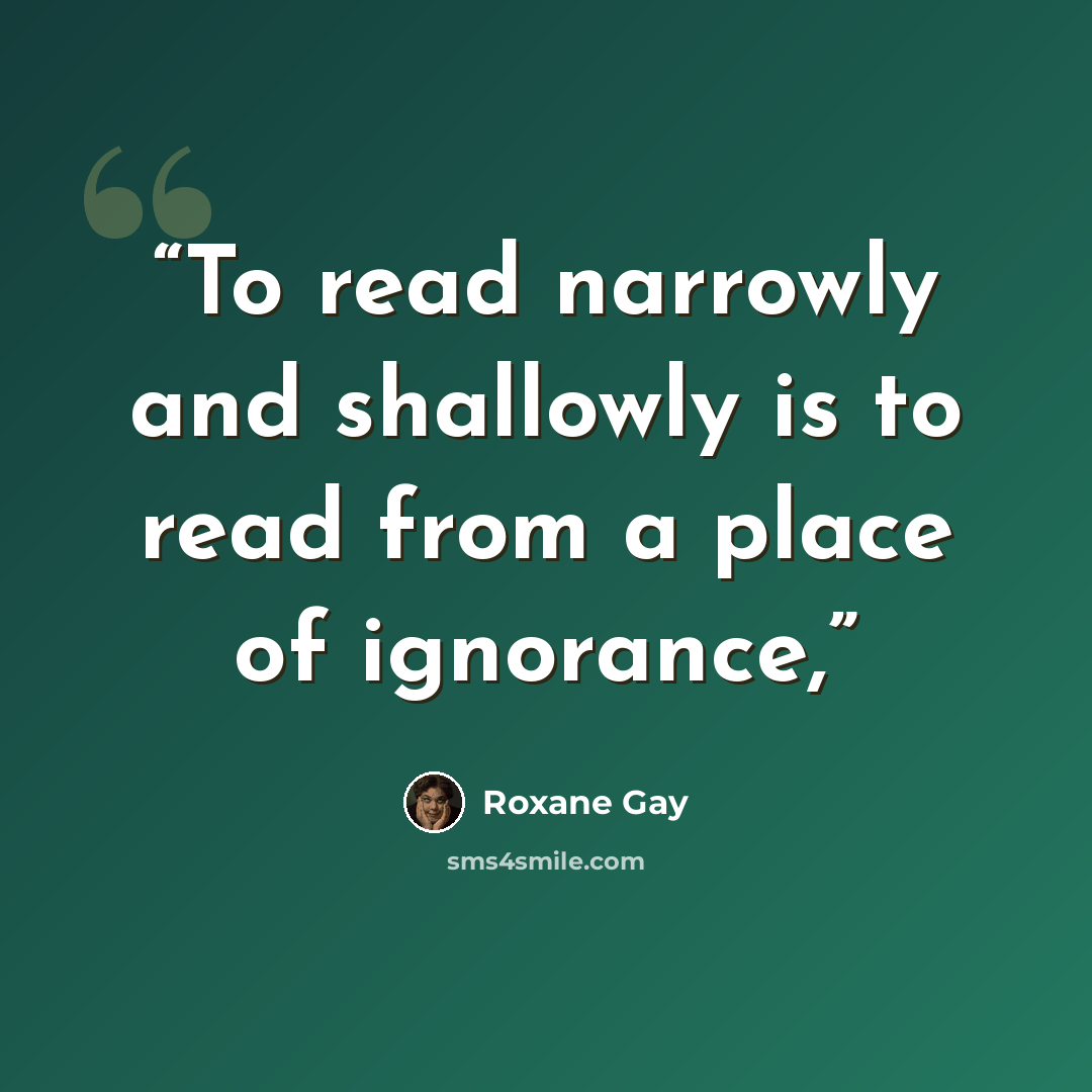 “To read narrowly and shallowly is to read from a place of ignorance,” quote by Roxane Gay