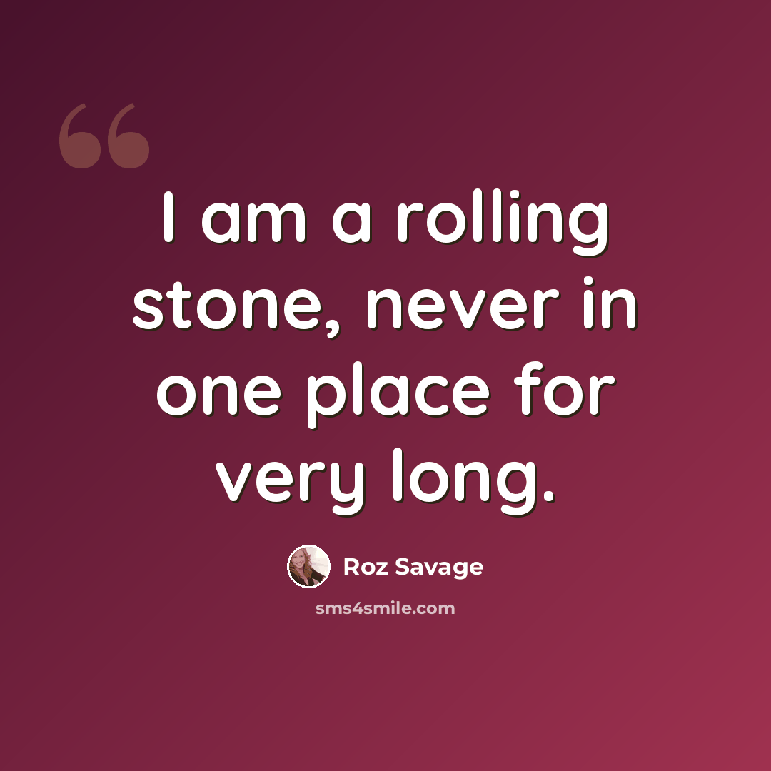 “I am a rolling stone, never in one place for very long.” quote by Roz Savage