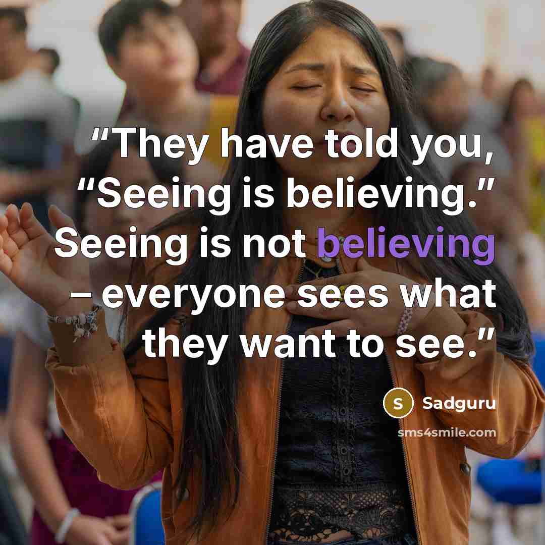 “They have told you, “Seeing is believing.” Seeing is not believing – everyone sees what they want to see.” quote by Sadguru