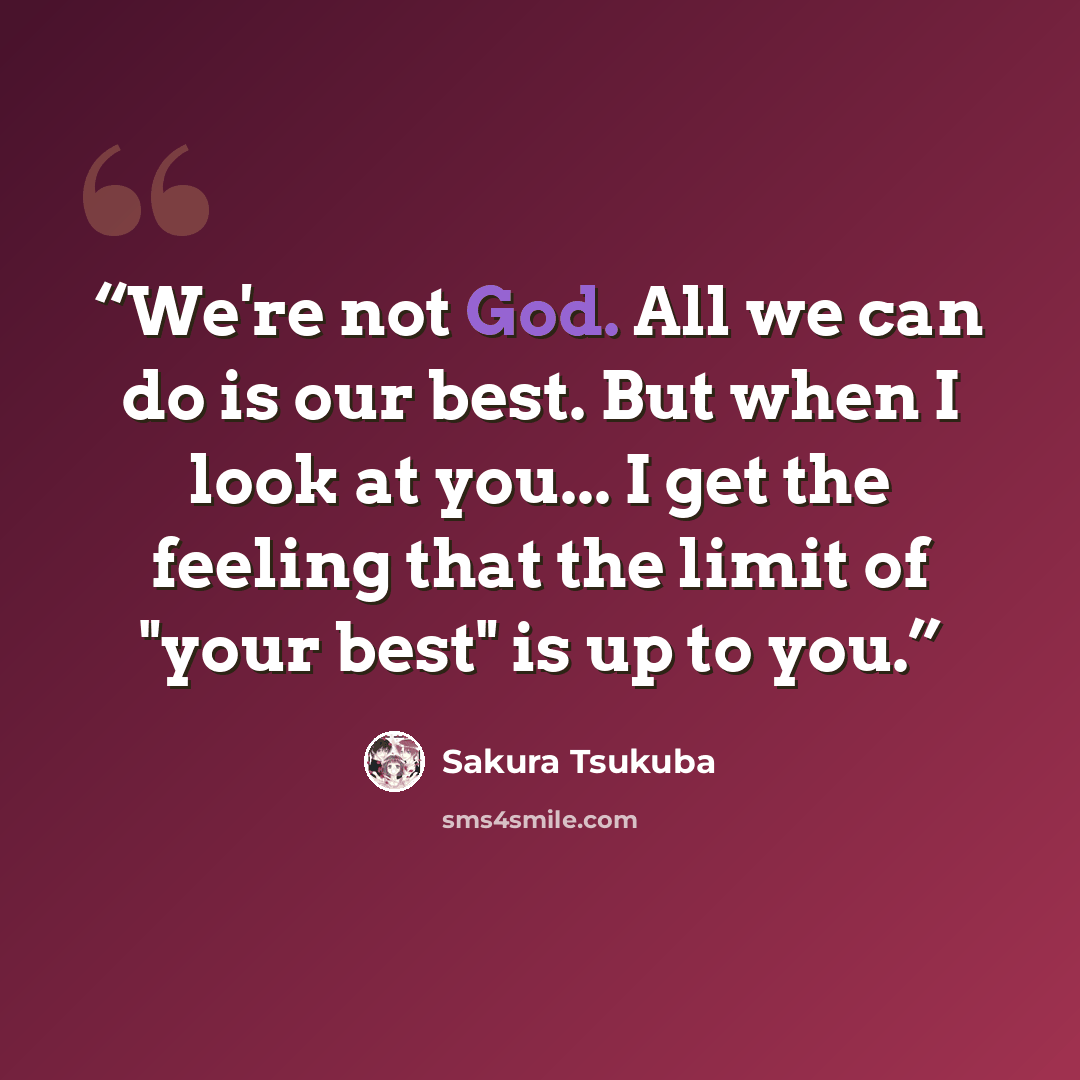 “We're not God. All we can do is our best. But when I look at you... I get the feeling that the limit of "your best" is up to you.” quote by Sakura Tsukuba