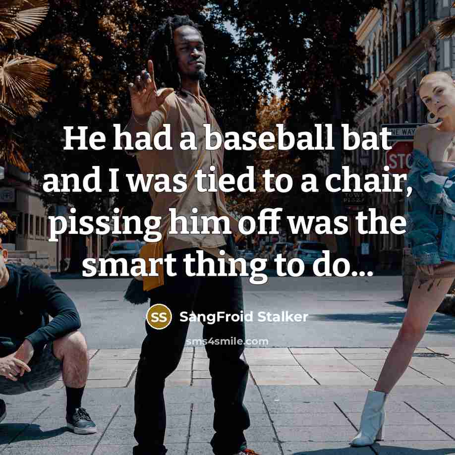 “He had a baseball bat and I was tied to a chair, pissing him off was the smart thing to do...” quote by SangFroid Stalker