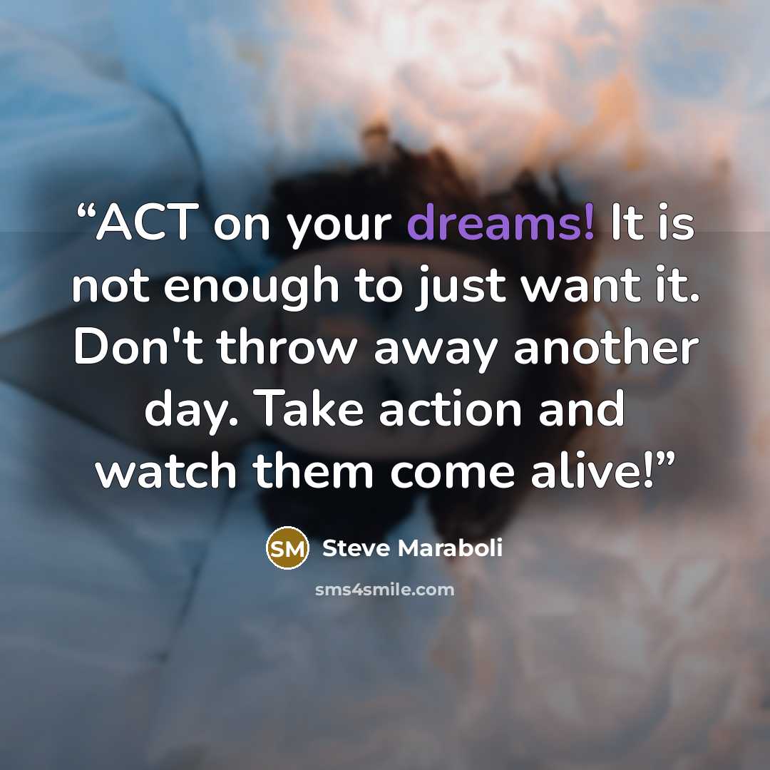 “ACT on your dreams! It is not enough to just want it. Don't throw away another day. Take action and watch them come alive!” quote by Steve Maraboli