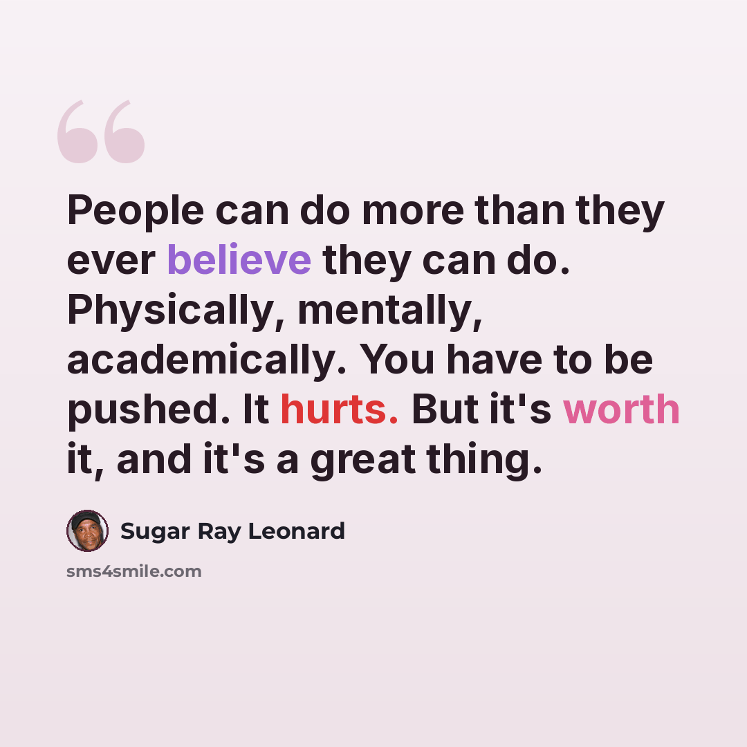 “People can do more than they ever believe they can do. Physically, mentally, academically. You have to be pushed. It hurts. But it's worth it, and it's a great thing.” quote by Sugar Ray Leonard