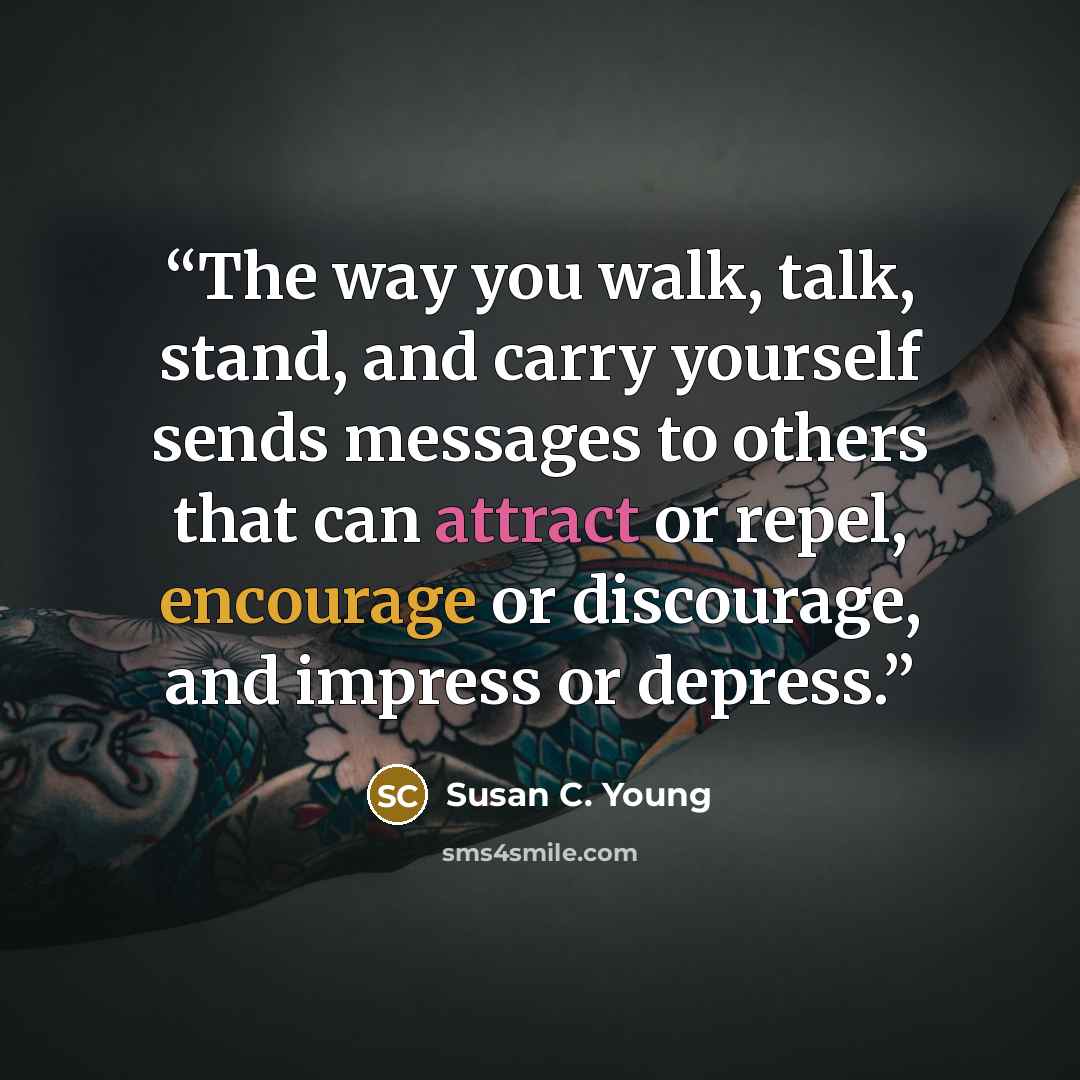 “The way you walk, talk, stand, and carry yourself sends messages to others that can attract or repel, encourage or discourage, and impress or depress.” quote by Susan C. Young