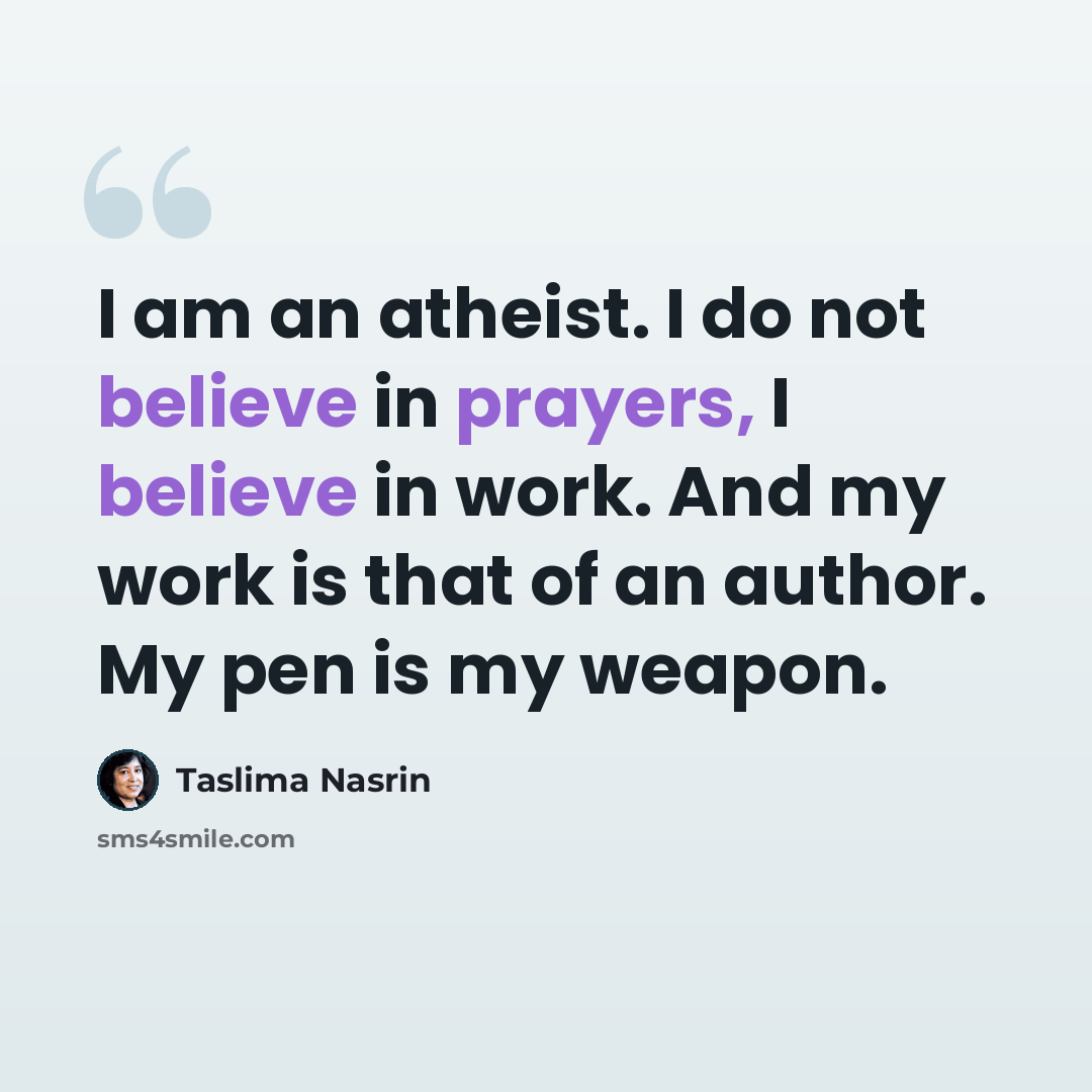 “I am an atheist. I do not believe in prayers, I believe in work. And my work is that of an author. My pen is my weapon.” quote by Taslima Nasrin