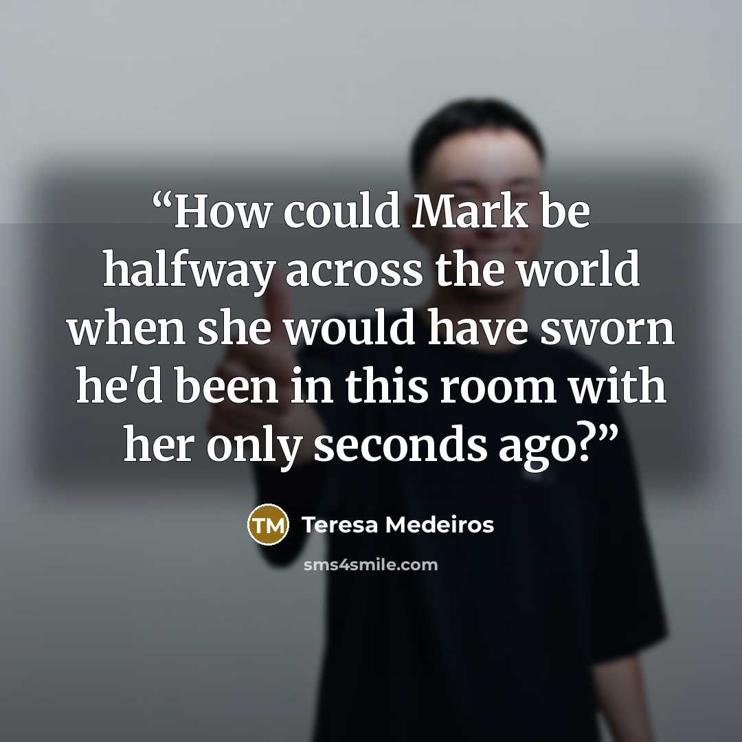“How could Mark be halfway across the world when she would have sworn he'd been in this room with her only seconds ago?” quote by Teresa Medeiros