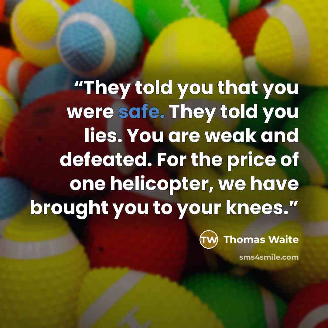 “They told you that you were safe. They told you lies. You are weak and defeated. For the price of one helicopter, we have brought you to your knees.” quote by Thomas Waite