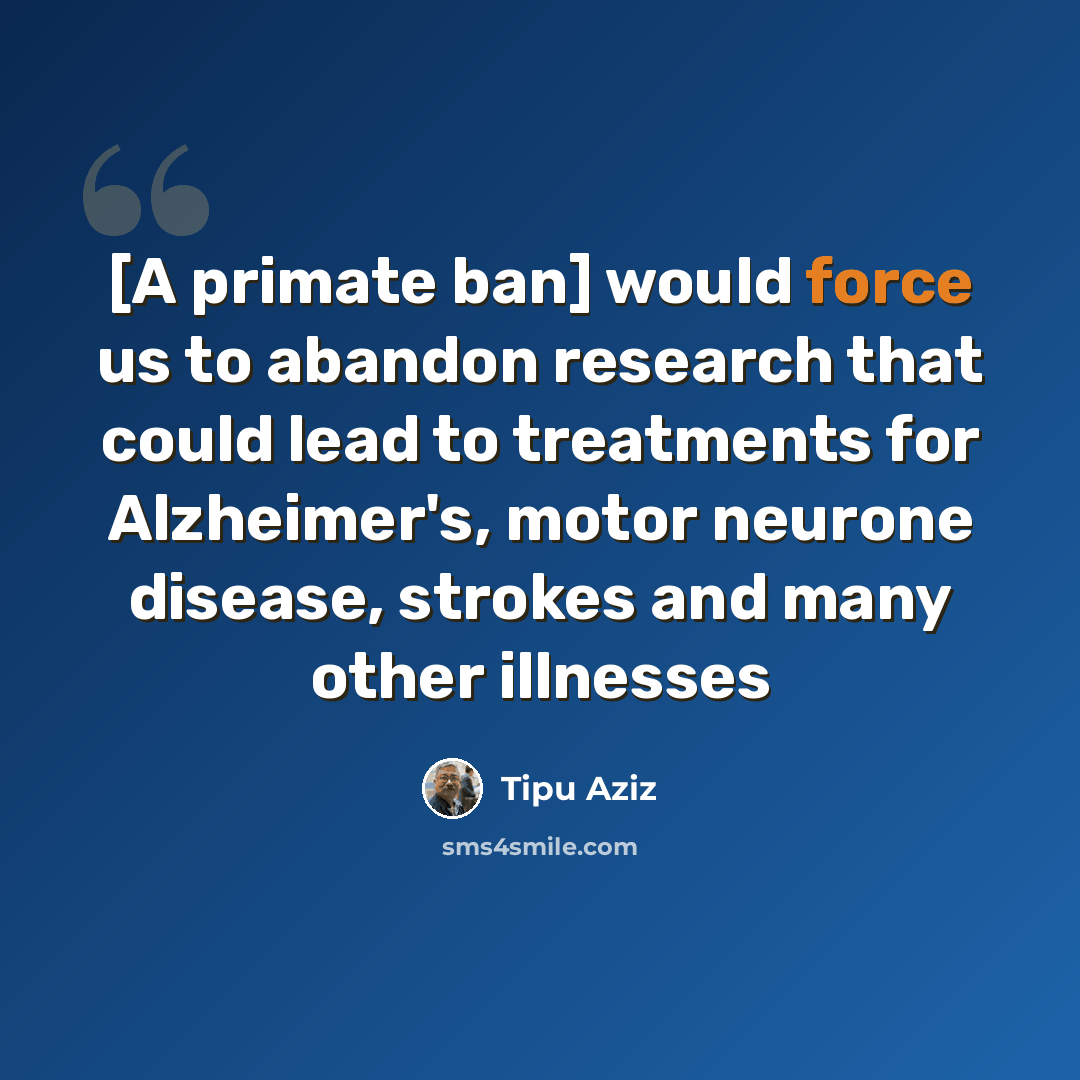 “[A primate ban] would force us to abandon research that could lead to treatments for Alzheimer's, motor neurone disease, strokes and many other illnesses” quote by Tipu Aziz