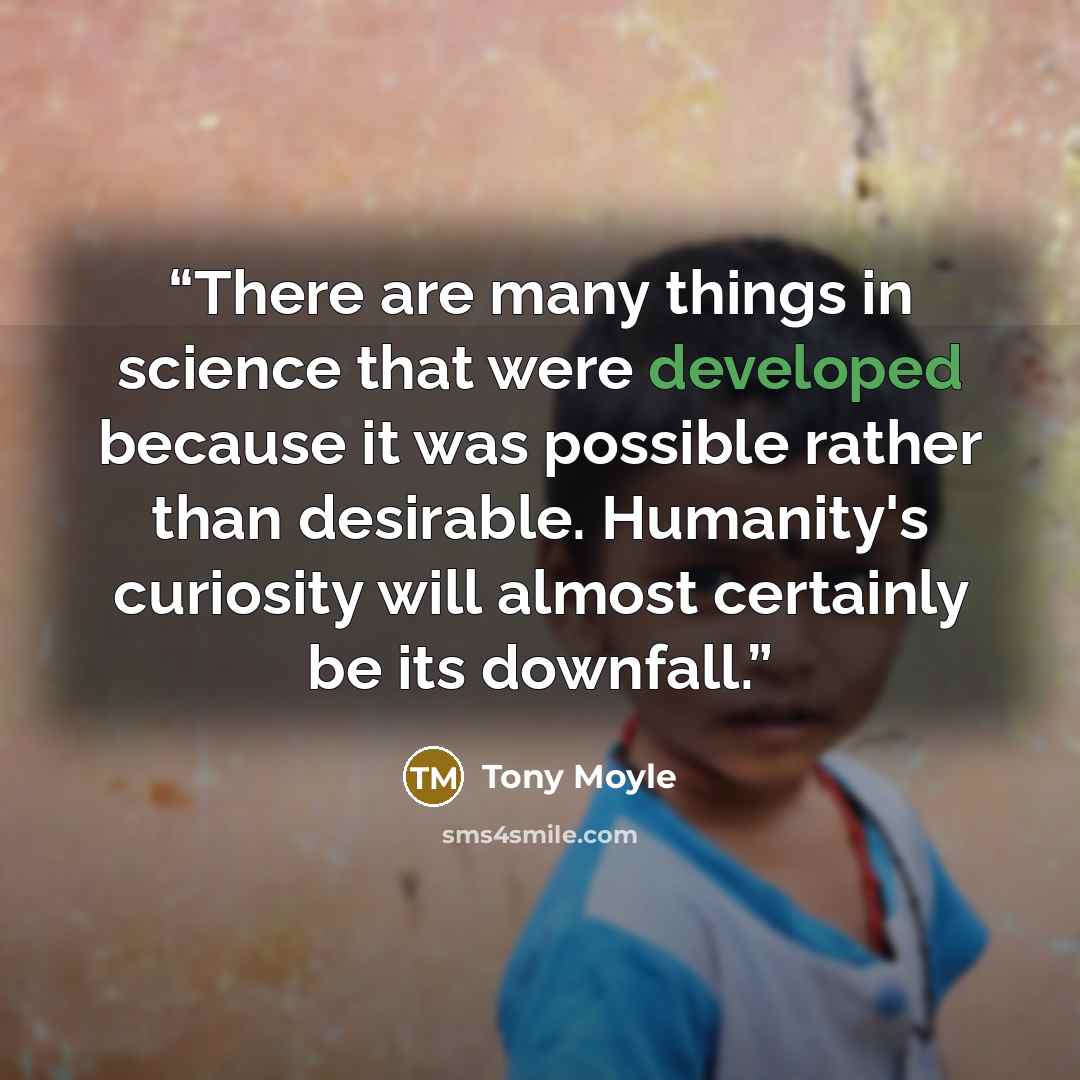 “There are many things in science that were developed because it was possible rather than desirable. Humanity's curiosity will almost certainly be its downfall.” quote by Tony Moyle