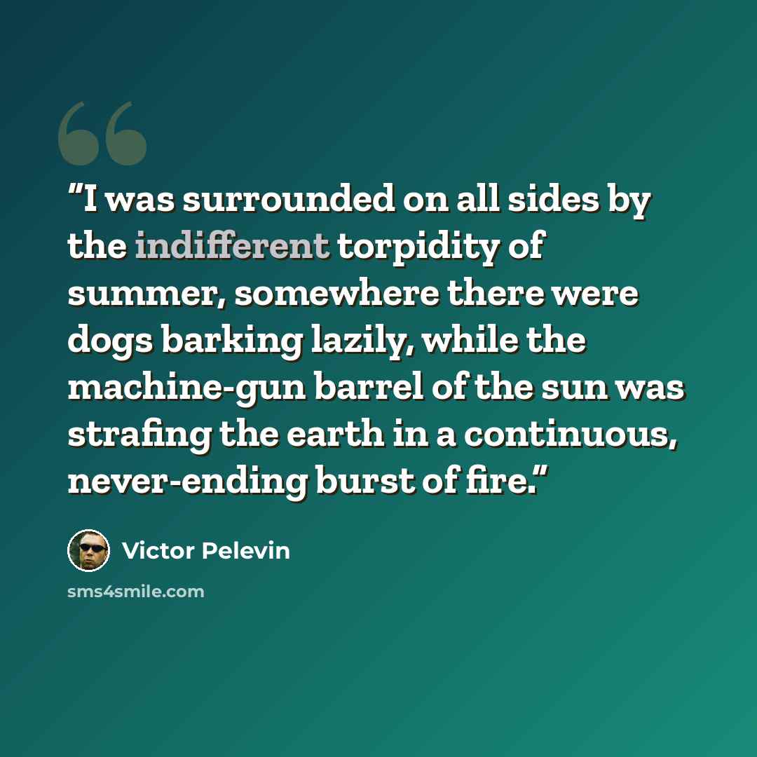 “I was surrounded on all sides by the indifferent torpidity of summer, somewhere there were dogs barking lazily, while the machine-gun barrel of the sun was strafing the earth in a continuous, never-ending burst of fire.” quote by Victor Pelevin