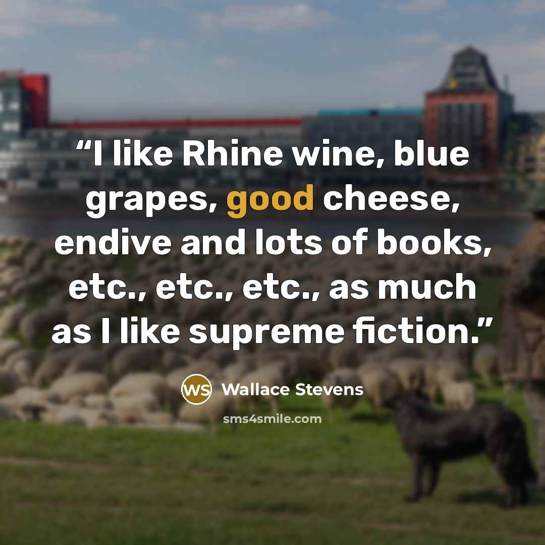 “I like Rhine wine, blue grapes, good cheese, endive and lots of books, etc., etc., etc., as much as I like supreme fiction.” quote by Wallace Stevens