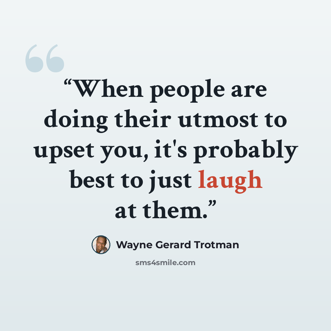 “When people are doing their utmost to upset you, it's probably best to just laugh at them.” quote by Wayne Gerard Trotman