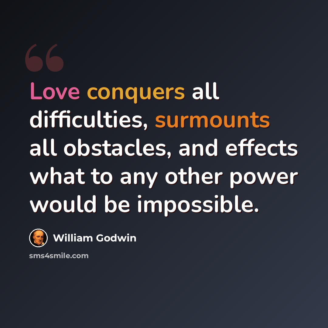 “Love conquers all difficulties, surmounts all obstacles, and effects what to any other power would be impossible.” quote by William Godwin