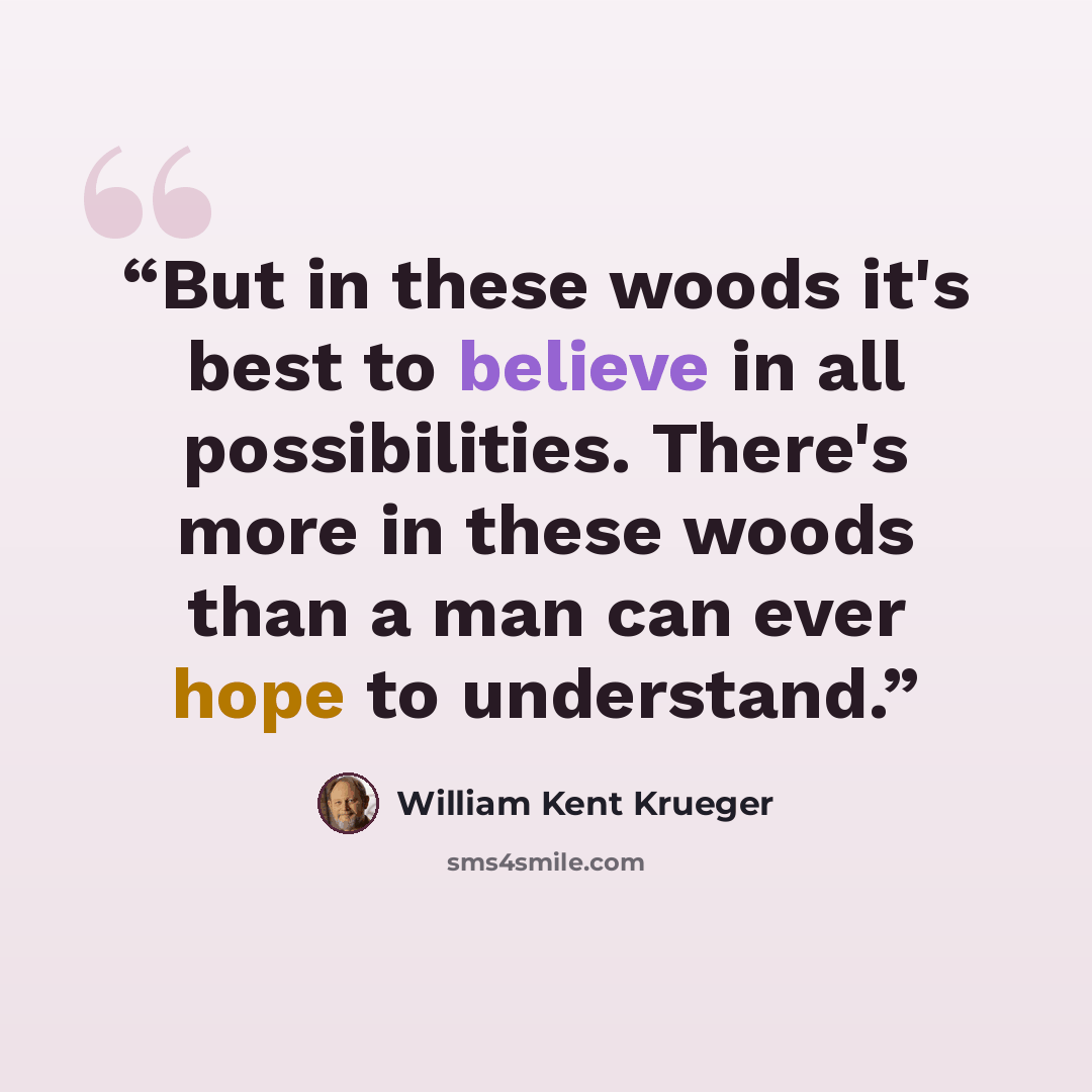 “But in these woods it's best to believe in all possibilities. There's more in these woods than a man can ever hope to understand.” quote by William Kent Krueger