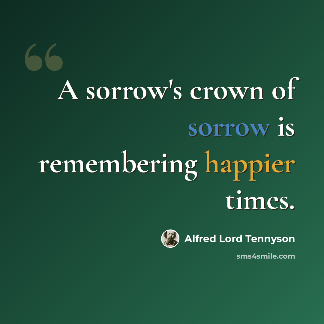 “A sorrow's crown of sorrow is remembering happier times.” quote by Alfred Lord Tennyson