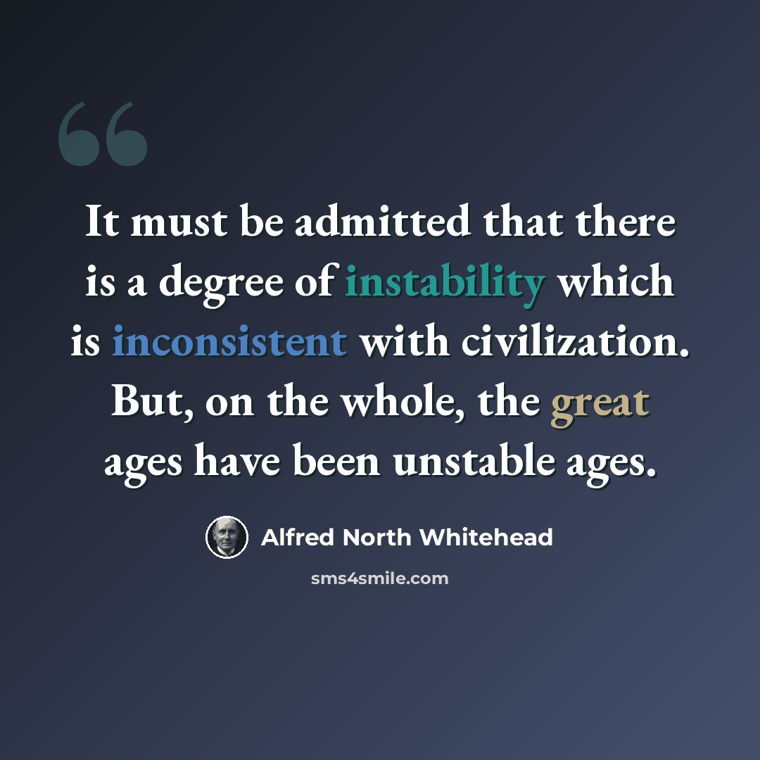 “It must be admitted that there is a degree of instability which is inconsistent with civilization. But, on the whole, the great ages have been unstable ages.” quote by Alfred North Whitehead