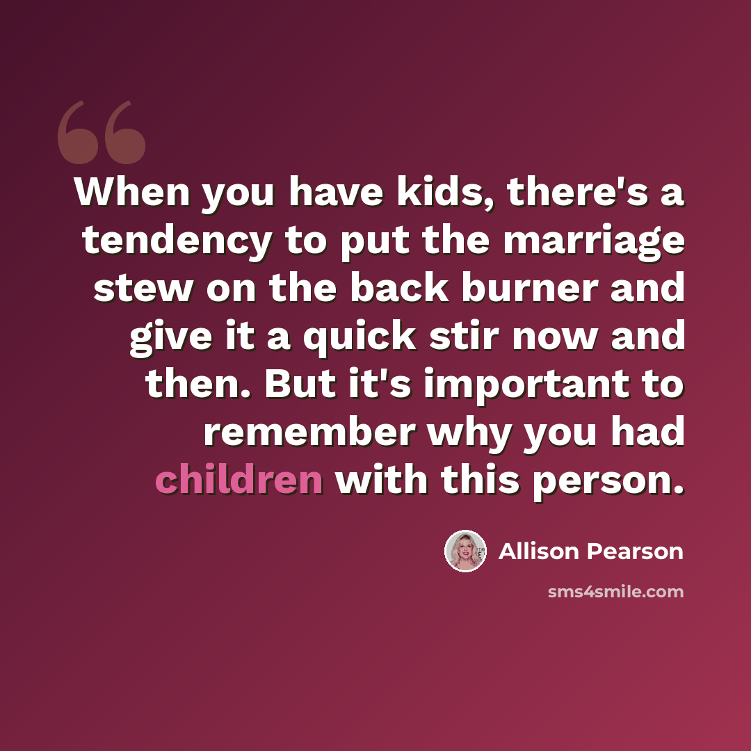 “When you have kids, there's a tendency to put the marriage stew on the back burner and give it a quick stir now and then. But it's important to remember why you had children with this person.” quote by Allison Pearson