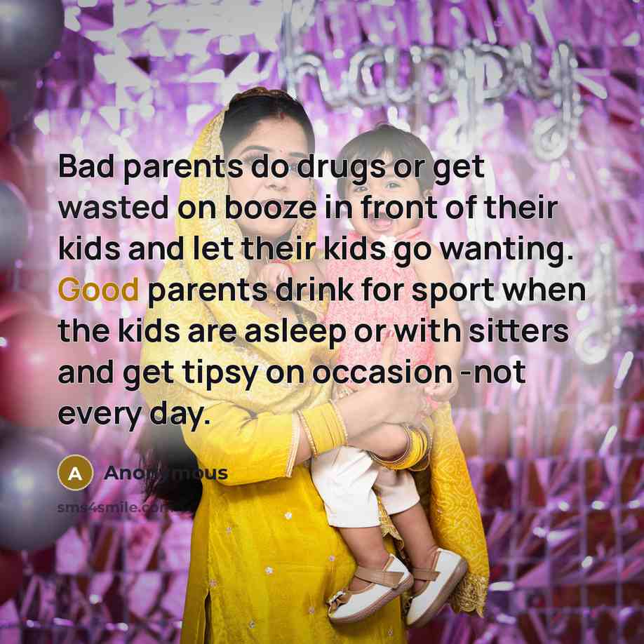 “Bad parents do drugs or get wasted on booze in front of their kids and let their kids go wanting. Good parents drink for sport when the kids are asleep or with sitters and get tipsy on occasion -not every day.” quote by Anonymous