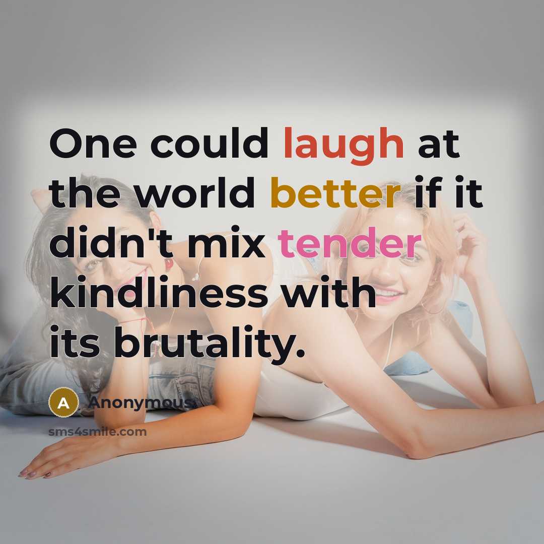 “One could laugh at the world better if it didn't mix tender kindliness with its brutality.” quote by Anonymous