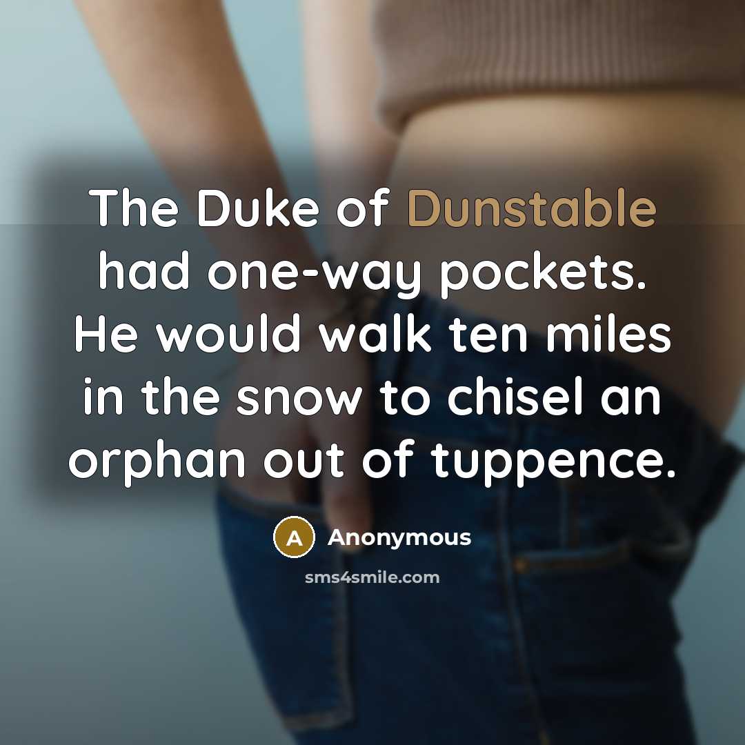 “The Duke of Dunstable had one-way pockets. He would walk ten miles in the snow to chisel an orphan out of tuppence.” quote by Anonymous