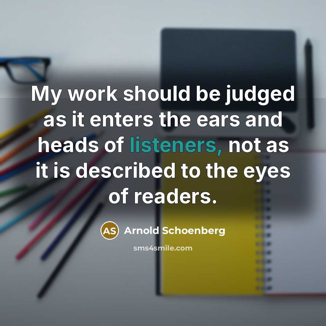 “My work should be judged as it enters the ears and heads of listeners, not as it is described to the eyes of readers.” quote by Arnold Schoenberg
