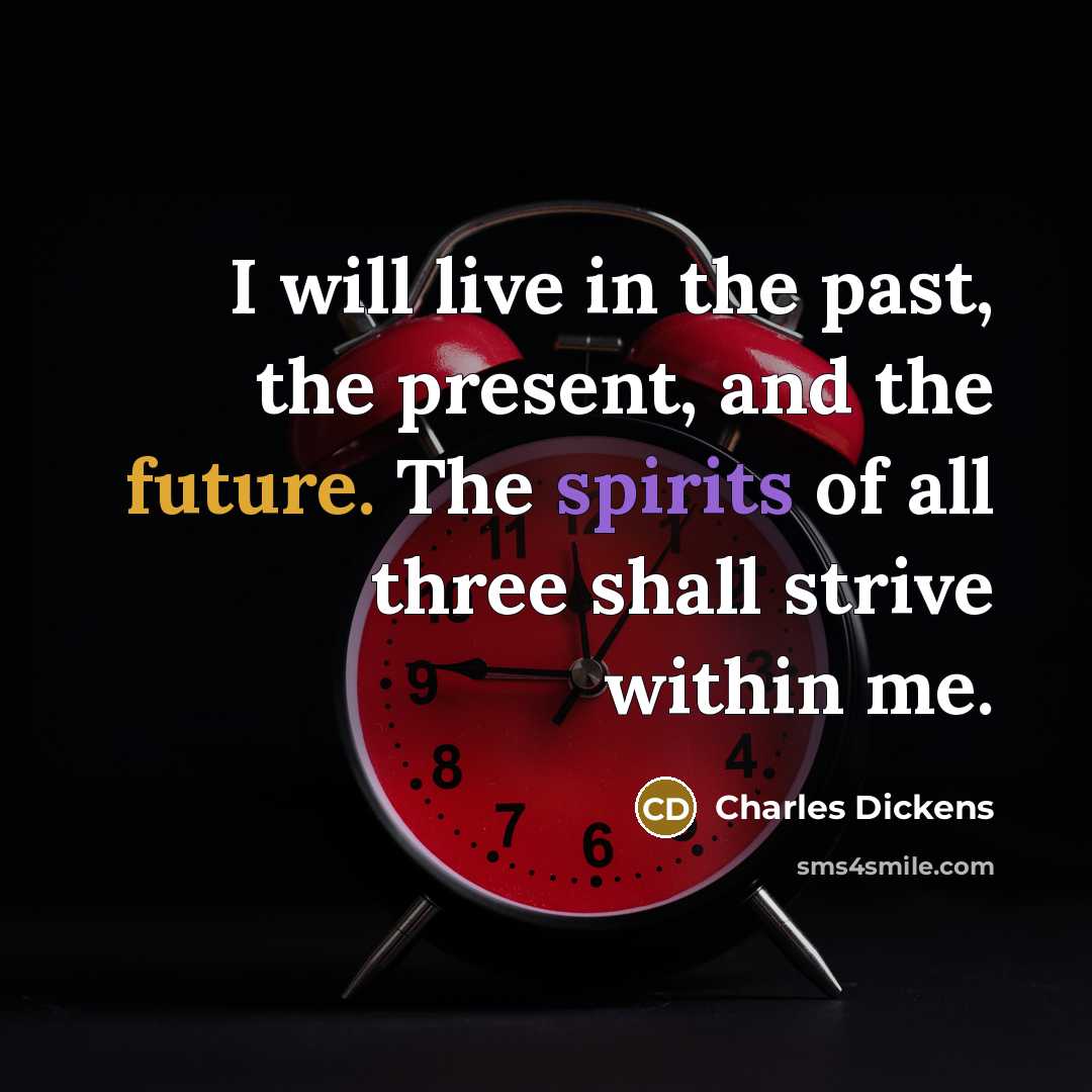 “I will live in the past, the present, and the future. The spirits of all three shall strive within me.” quote by Charles Dickens