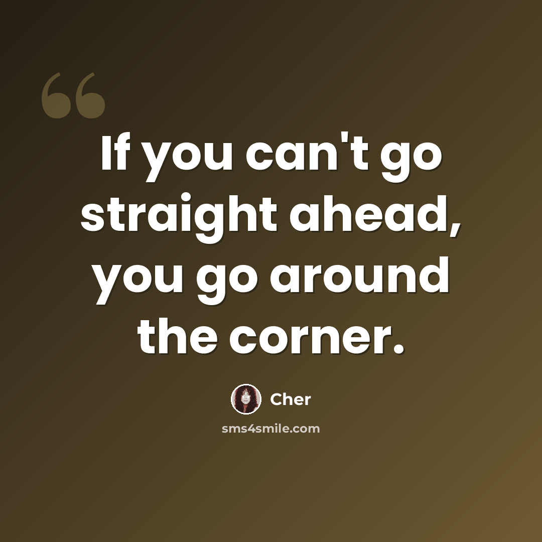 “If you can't go straight ahead, you go around the corner.” quote by Cher