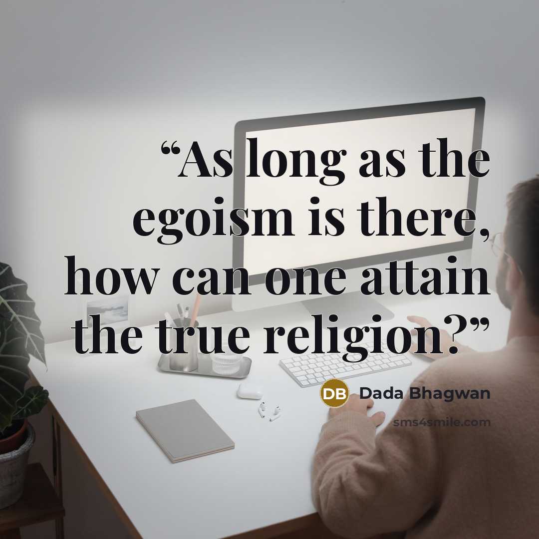 “As long as the egoism is there, how can one attain the true religion?” quote by Dada Bhagwan