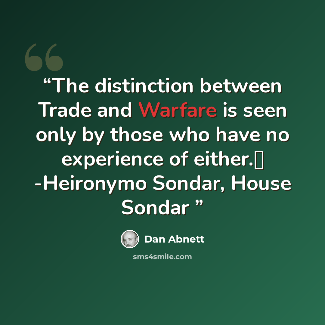 “The distinction between Trade and Warfare is seen only by those who have no experience of either.� -Heironymo Sondar, House Sondar” quote by Dan Abnett