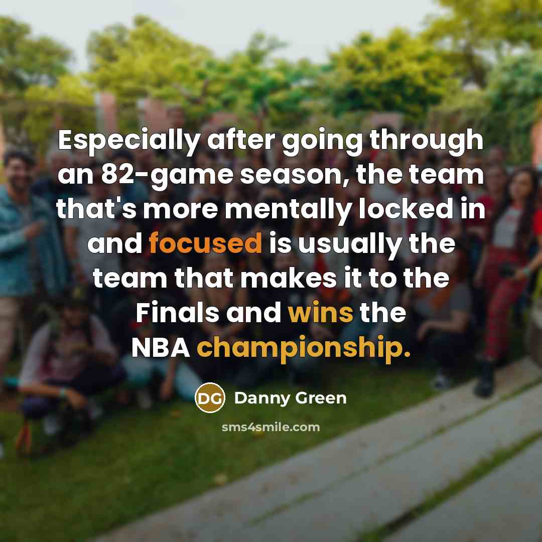 “Especially after going through an 82-game season, the team that's more mentally locked in and focused is usually the team that makes it to the Finals and wins the NBA championship.” quote by Danny Green