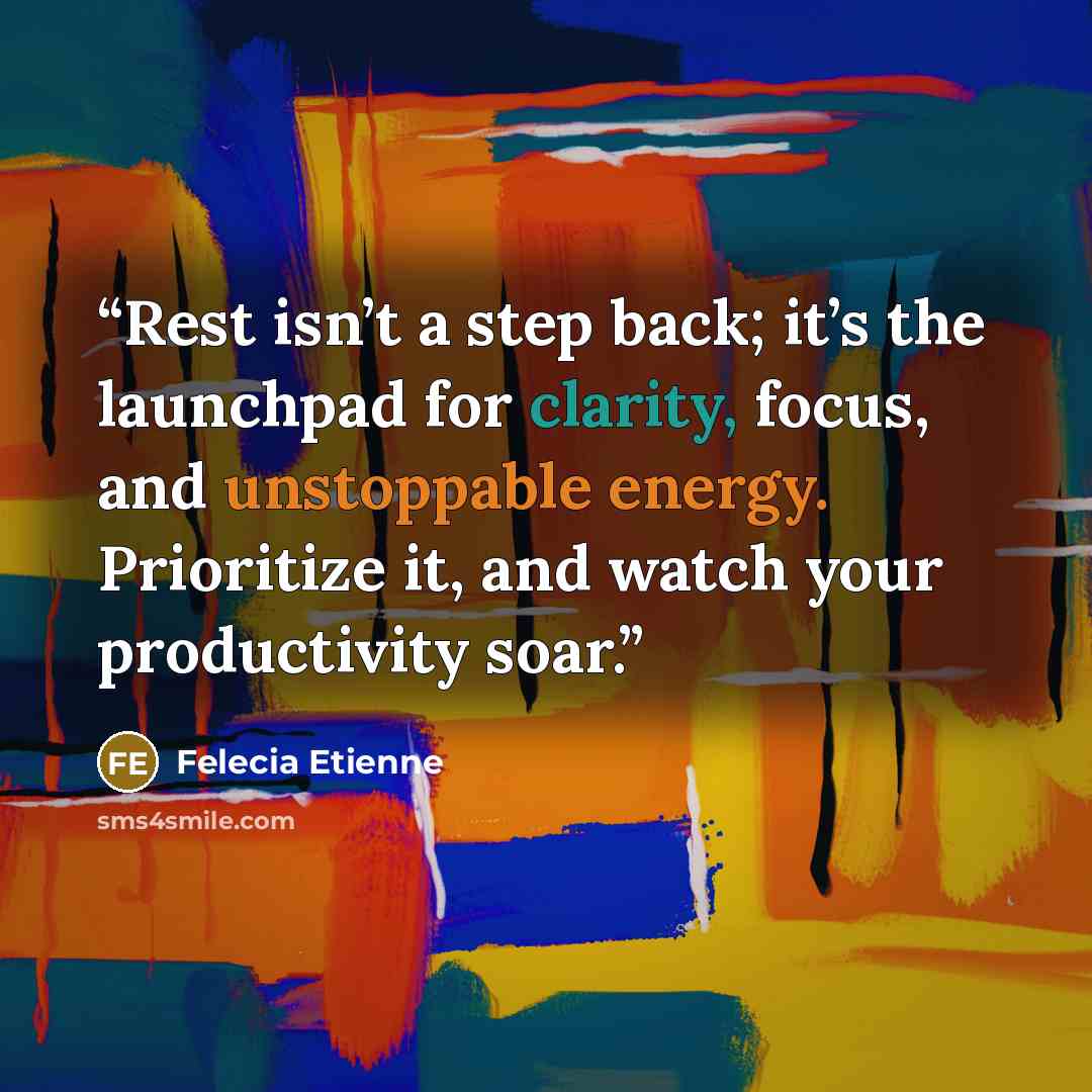 “Rest isn’t a step back; it’s the launchpad for clarity, focus, and unstoppable energy. Prioritize it, and watch your productivity soar.” quote by Felecia Etienne