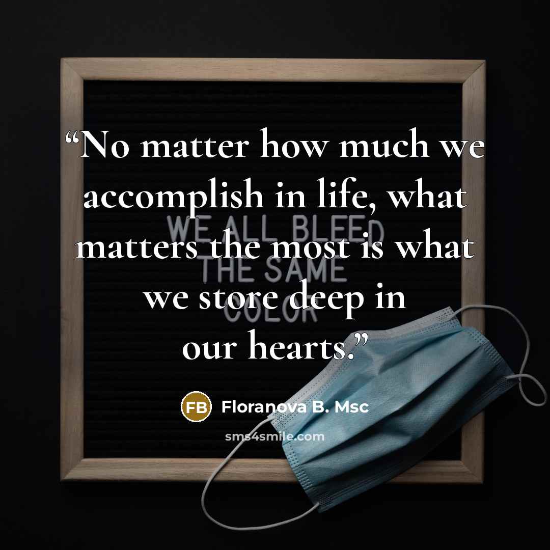 “No matter how much we accomplish in life, what matters the most is what we store deep in our hearts.” quote by Floranova B. Msc
