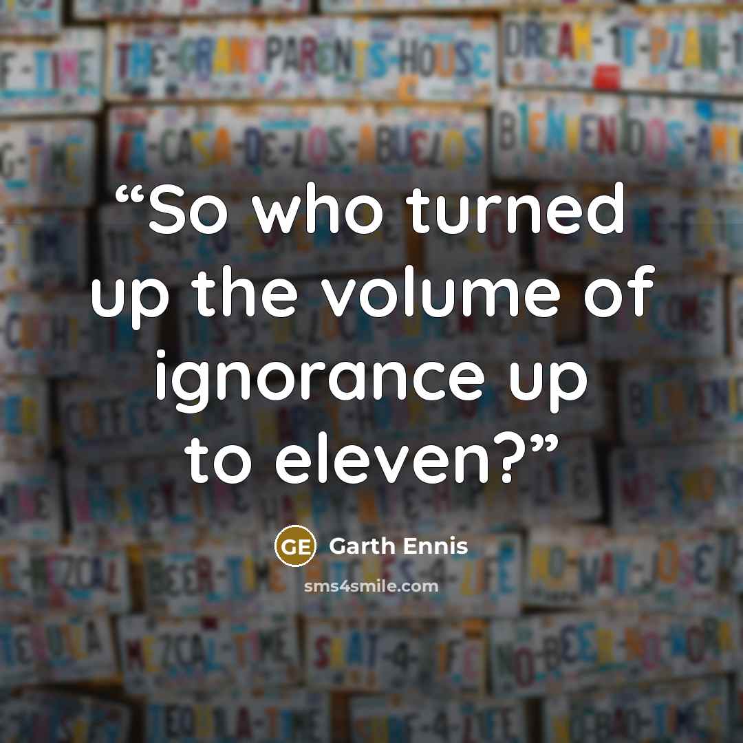 “So who turned up the volume of ignorance up to eleven?” quote by Garth Ennis