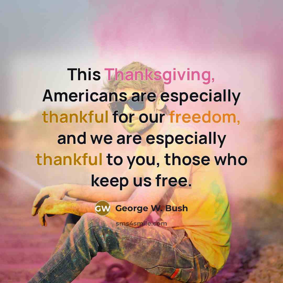 “This Thanksgiving, Americans are especially thankful for our freedom, and we are especially thankful to you, those who keep us free.” quote by George W. Bush
