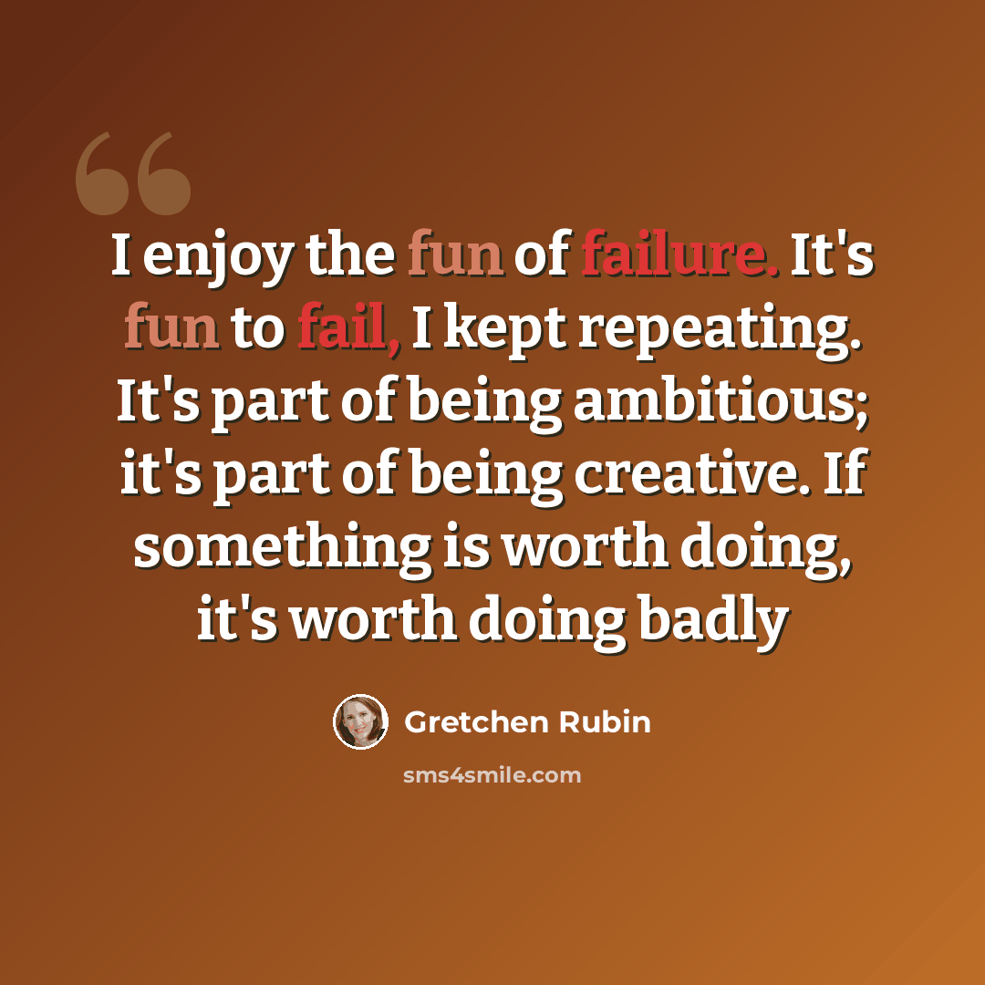 “I enjoy the fun of failure. It's fun to fail, I kept repeating. It's part of being ambitious; it's part of being creative. If something is worth doing, it's worth doing badly” quote by Gretchen Rubin