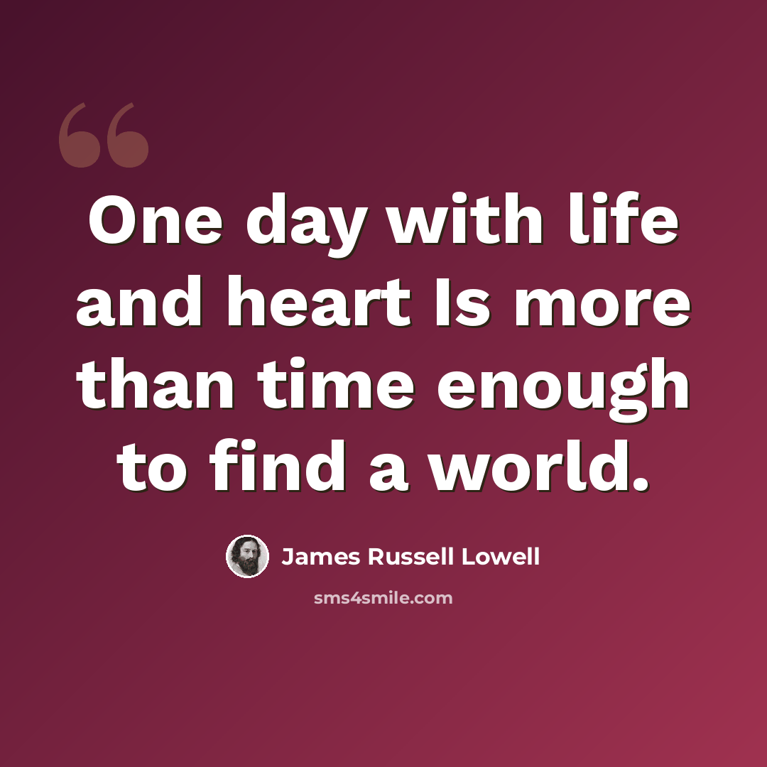 “One day with life and heart Is more than time enough to find a world.” quote by James Russell Lowell